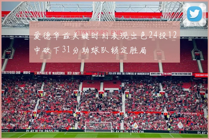 爱德华兹关键时刻表现出色24投12中砍下31分助球队锁定胜局