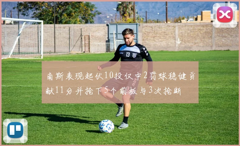 南斯表现起伏10投仅中2罚球稳健贡献11分并抢下5个前板与3次抢断