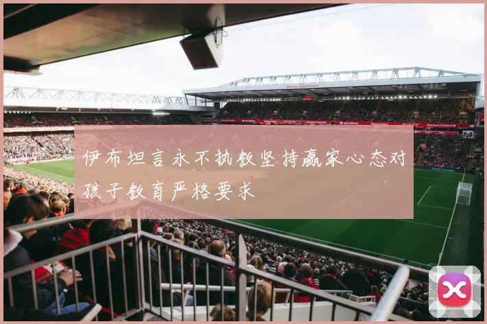 伊布坦言永不执教坚持赢家心态对孩子教育严格要求