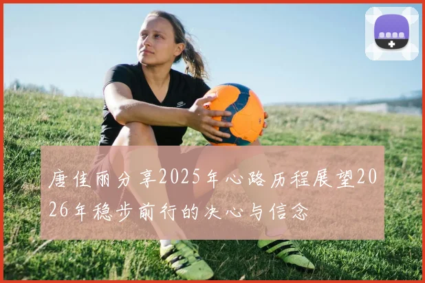 唐佳丽分享2025年心路历程展望2026年稳步前行的决心与信念