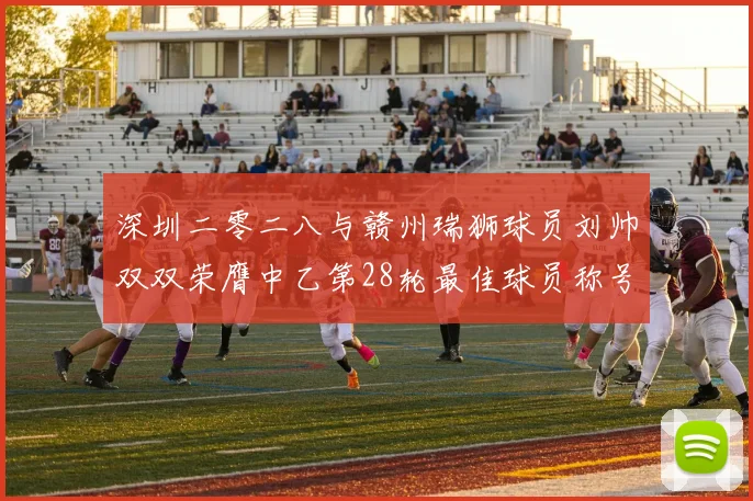 深圳二零二八与赣州瑞狮球员刘帅双双荣膺中乙第28轮最佳球员称号