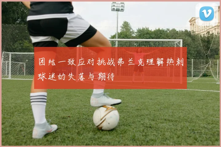 团结一致应对挑战弗兰克理解热刺球迷的失落与期待