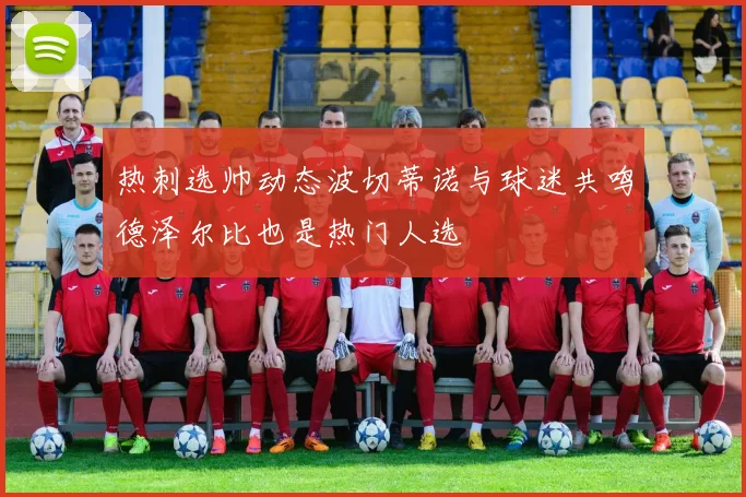 热刺选帅动态波切蒂诺与球迷共鸣德泽尔比也是热门人选