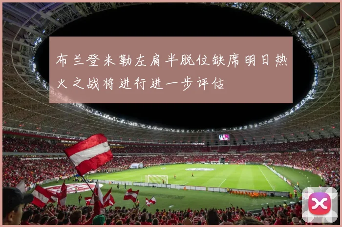 布兰登米勒左肩半脱位缺席明日热火之战将进行进一步评估