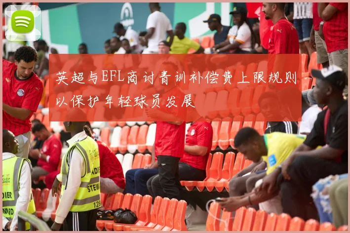 英超与EFL商讨青训补偿费上限规则以保护年轻球员发展