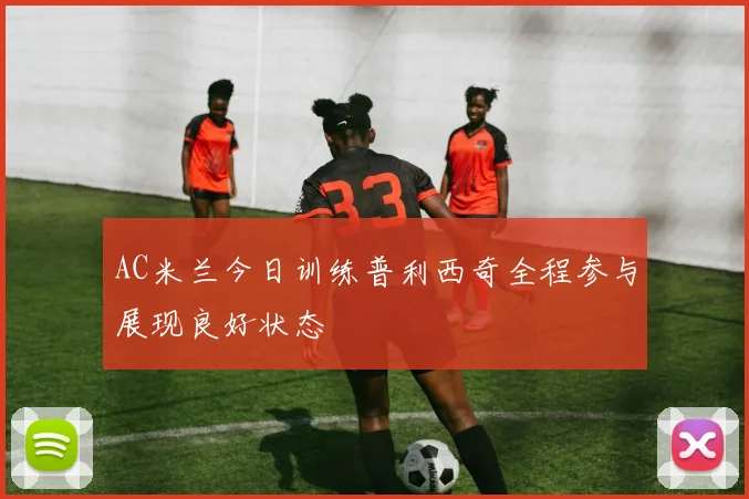 AC米兰今日训练普利西奇全程参与展现良好状态