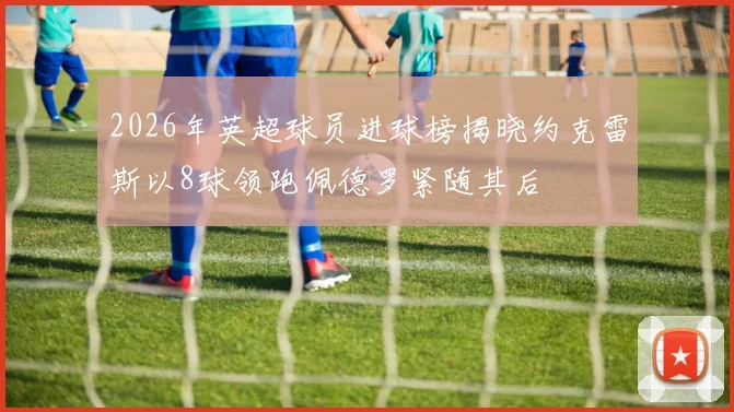 2026年英超球员进球榜揭晓约克雷斯以8球领跑佩德罗紧随其后