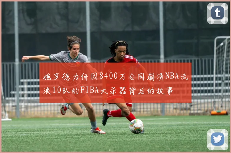 施罗德为何因8400万合同崩溃NBA流浪10队的FIBA大杀器背后的故事
