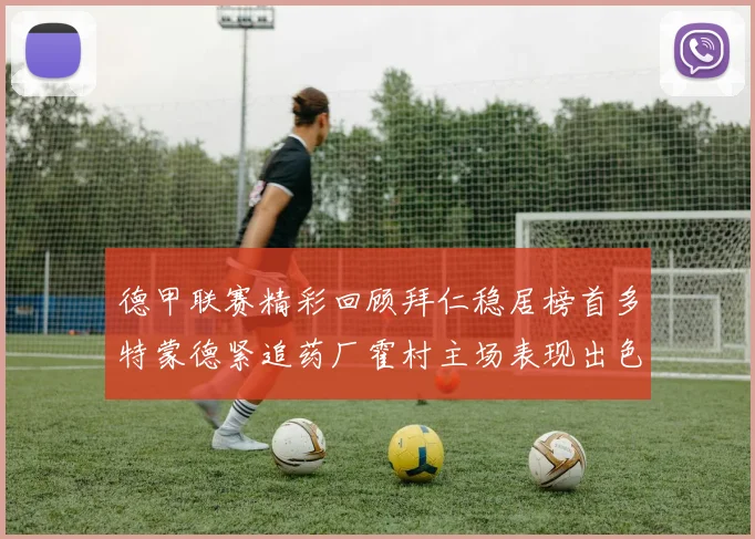 德甲联赛精彩回顾拜仁稳居榜首多特蒙德紧追药厂霍村主场表现出色
