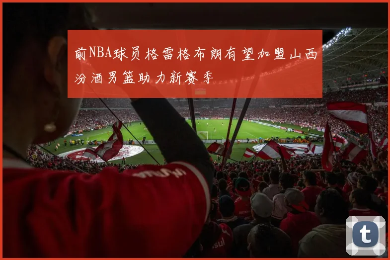 前NBA球员格雷格布朗有望加盟山西汾酒男篮助力新赛季