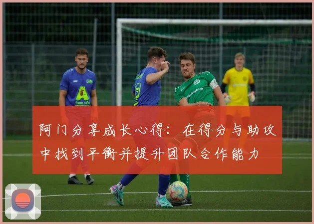 阿门分享成长心得：在得分与助攻中找到平衡并提升团队合作能力