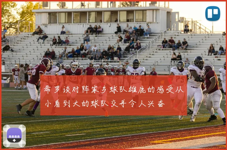 希罗谈对阵家乡球队雄鹿的感受从小看到大的球队交手令人兴奋