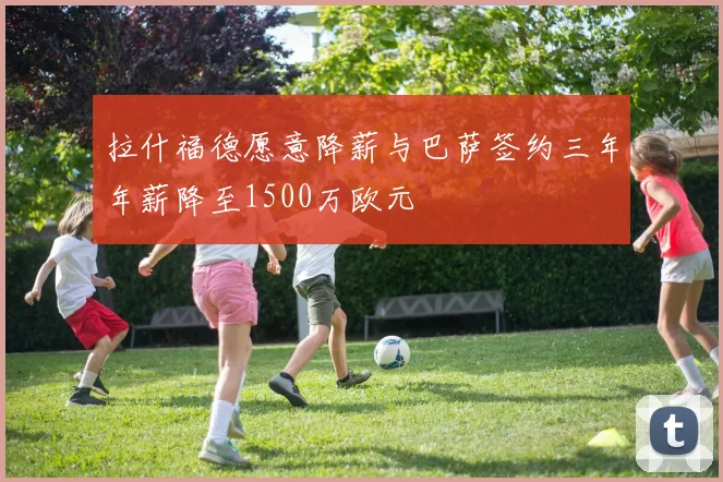 拉什福德愿意降薪与巴萨签约三年年薪降至1500万欧元
