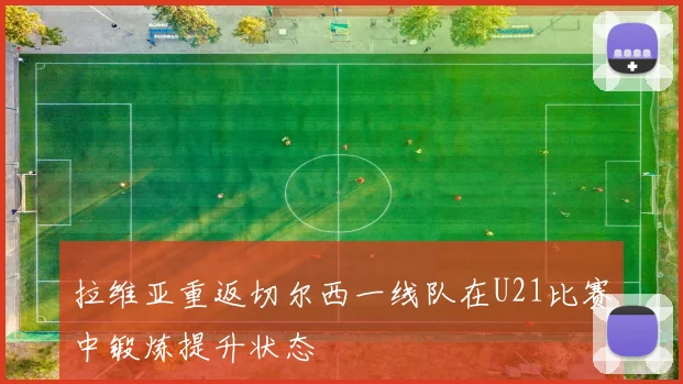 拉维亚重返切尔西一线队在U21比赛中锻炼提升状态