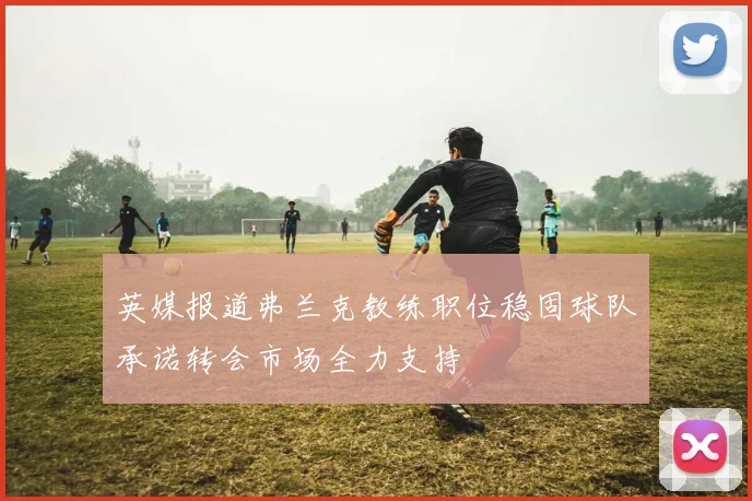 英媒报道弗兰克教练职位稳固球队承诺转会市场全力支持