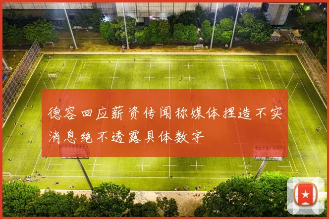 德容回应薪资传闻称媒体捏造不实消息绝不透露具体数字