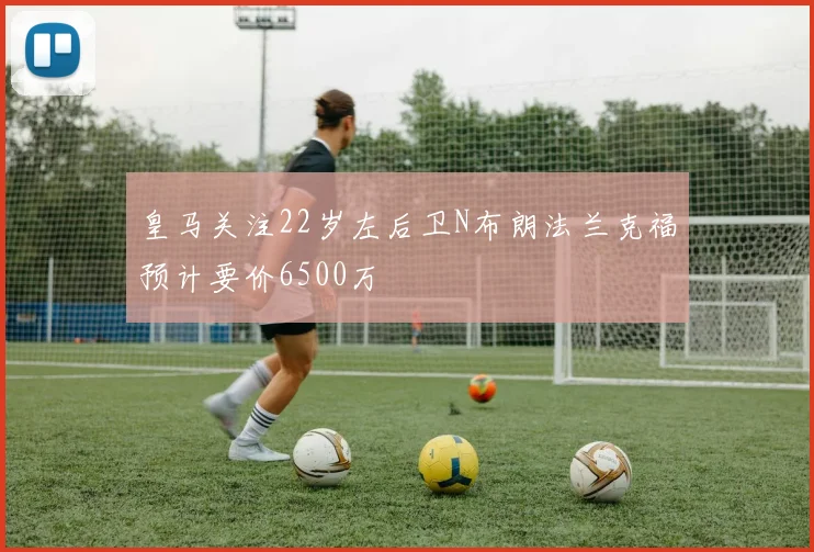 皇马关注22岁左后卫N布朗法兰克福预计要价6500万