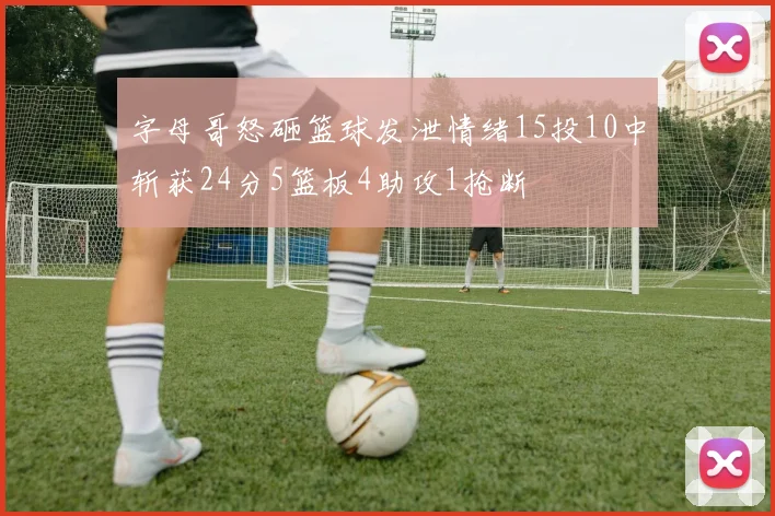 字母哥怒砸篮球发泄情绪15投10中斩获24分5篮板4助攻1抢断