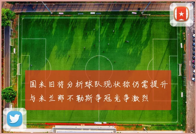 国米旧将分析球队现状称仍需提升与米兰那不勒斯争冠竞争激烈