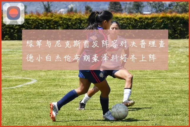 绿军与尼克斯首发阵容对决普理查德小白杰伦布朗豪泽科塔齐上阵