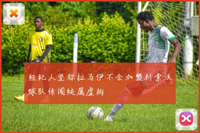 经纪人坚称拉马伊不会加盟科索沃球队传闻纯属虚构