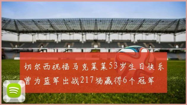 切尔西祝福马克莱莱53岁生日快乐曾为蓝军出战217场赢得6个冠军