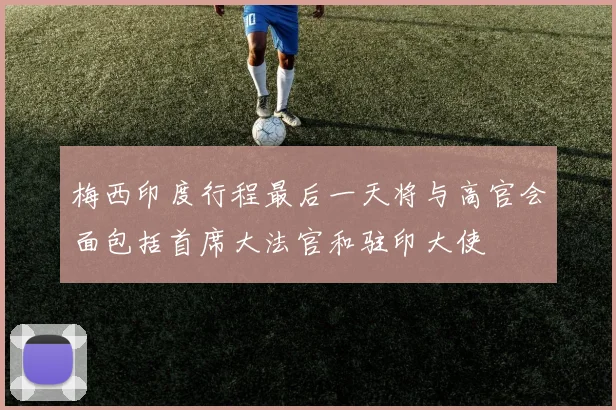 梅西印度行程最后一天将与高官会面包括首席大法官和驻印大使