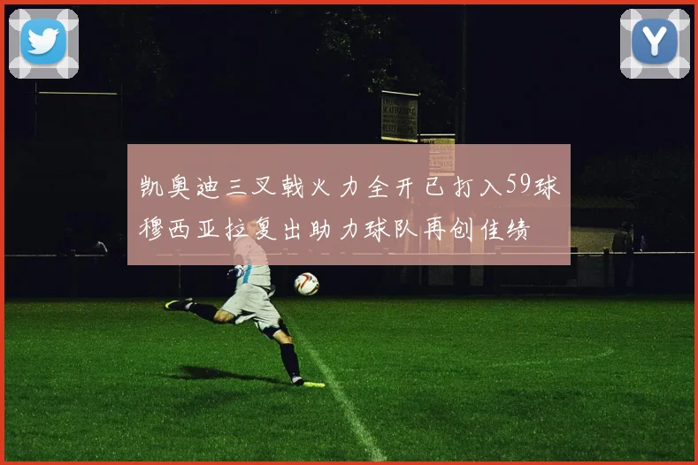 凯奥迪三叉戟火力全开已打入59球穆西亚拉复出助力球队再创佳绩