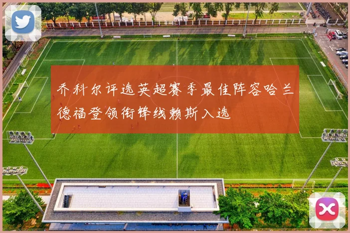 乔科尔评选英超赛季最佳阵容哈兰德福登领衔锋线赖斯入选