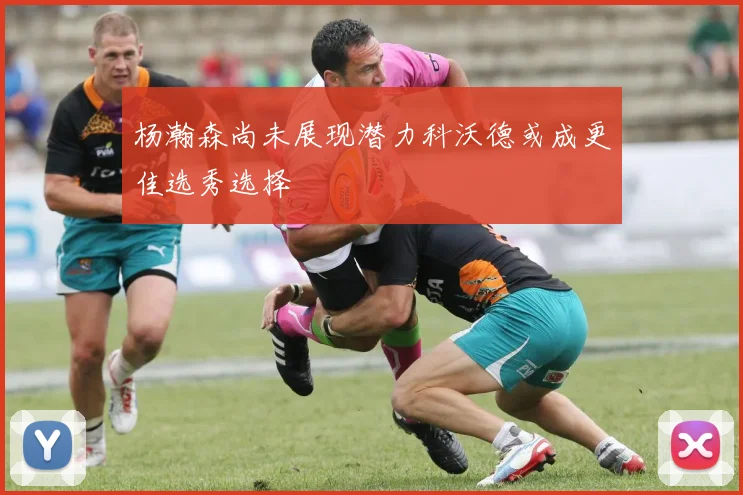 杨瀚森尚未展现潜力科沃德或成更佳选秀选择