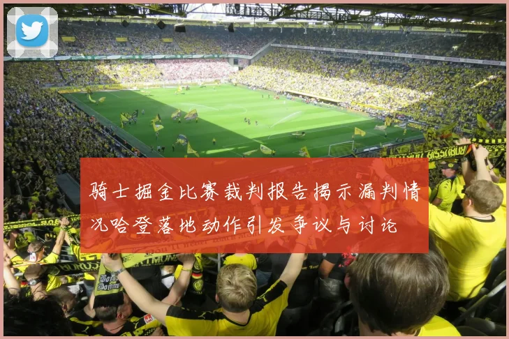 骑士掘金比赛裁判报告揭示漏判情况哈登落地动作引发争议与讨论