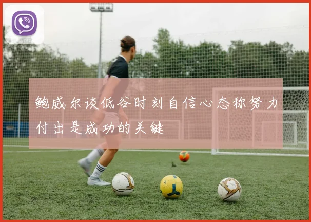 鲍威尔谈低谷时刻自信心态称努力付出是成功的关键