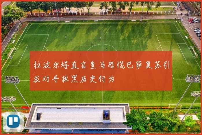 拉波尔塔直言皇马恐慌巴萨复苏引发对手抹黑历史行为