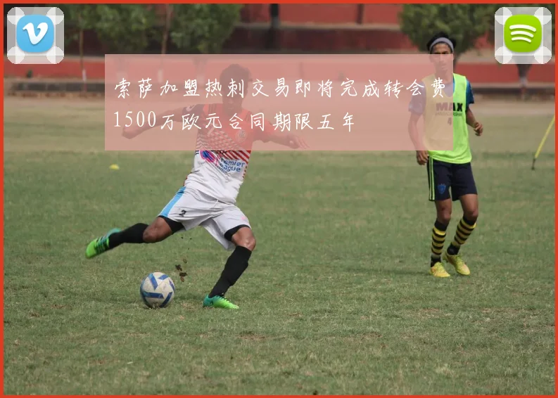 索萨加盟热刺交易即将完成转会费1500万欧元合同期限五年