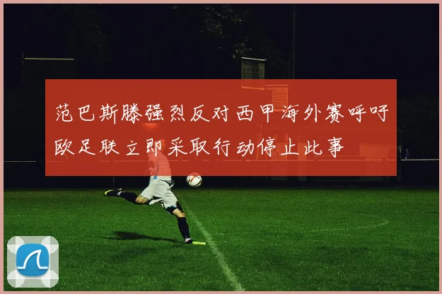 范巴斯滕强烈反对西甲海外赛呼吁欧足联立即采取行动停止此事