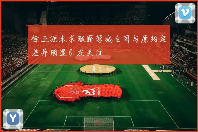 徐正源未求涨薪蓉城合同与原约定差异明显引发关注